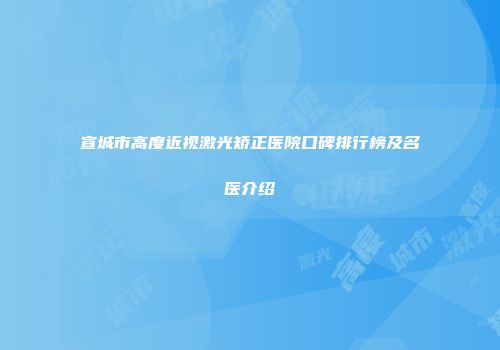 宣城市高度近视激光矫正医院口碑排行榜及名医介绍