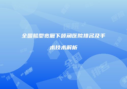 全国脸型宽磨下颌角医院排名及手术技术解析