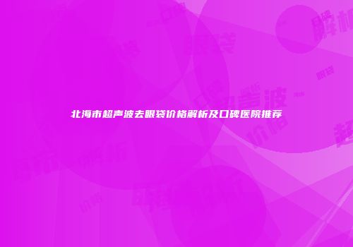 北海市超声波去眼袋价格解析及口碑医院推荐