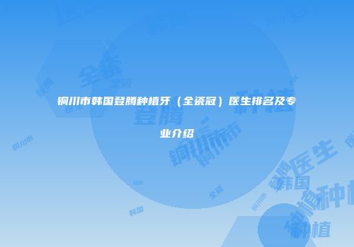 铜川市韩国登腾种植牙（全瓷冠）医生排名及专业介绍