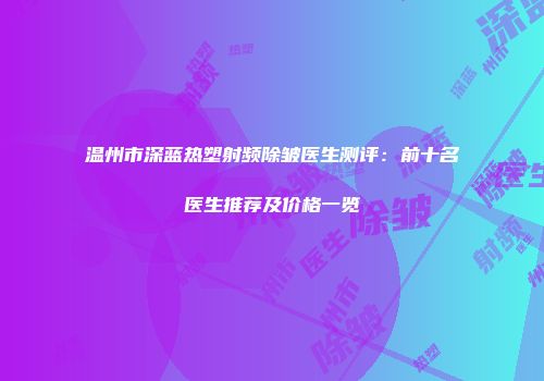 温州市深蓝热塑射频除皱医生测评：前十名医生推荐及价格一览