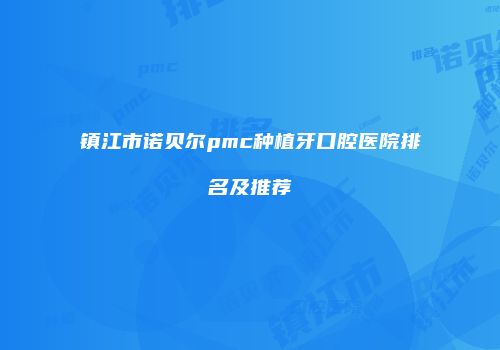 镇江市诺贝尔pmc种植牙口腔医院排名及推荐