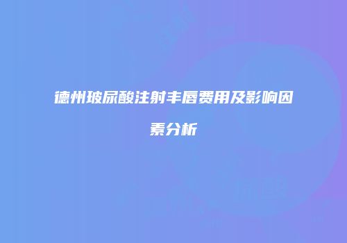 德州玻尿酸注射丰唇费用及影响因素分析