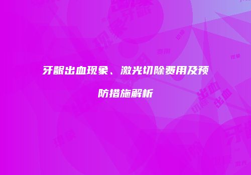 牙龈出血现象、激光切除费用及预防措施解析