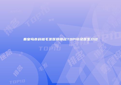 秦皇岛市科植毛发医院排名TOP10及医生介绍