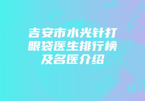 吉安市水光针打眼袋医生排行榜及名医介绍