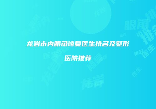 龙岩市内眼角修复医生排名及整形医院推荐