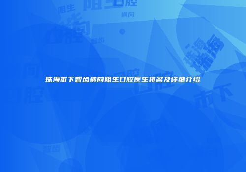 珠海市下智齿横向阻生口腔医生排名及详细介绍