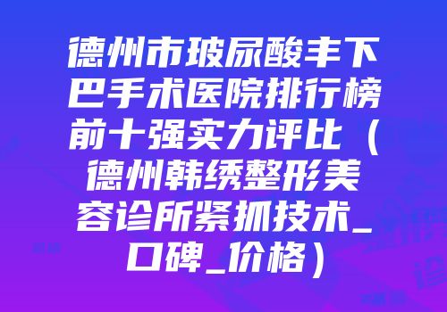 德州市玻尿酸丰下巴手术医院排行榜前十强实力评比（德州韩绣整形美容诊所紧抓技术_口碑_价格）
