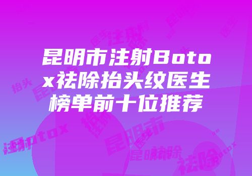 昆明市注射Botox祛除抬头纹医生榜单前十位推荐