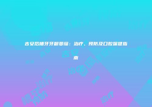 吉安后槽牙牙龈萎缩：治疗、预防及口腔保健指南