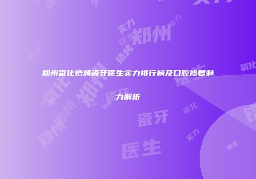 郑州氧化锆烤瓷牙医生实力排行榜及口腔修复魅力解析