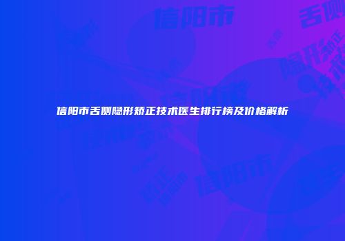 信阳市舌侧隐形矫正技术医生排行榜及价格解析