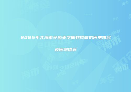 2025年北海市牙齿美学即刻修复术医生排名及医院推荐