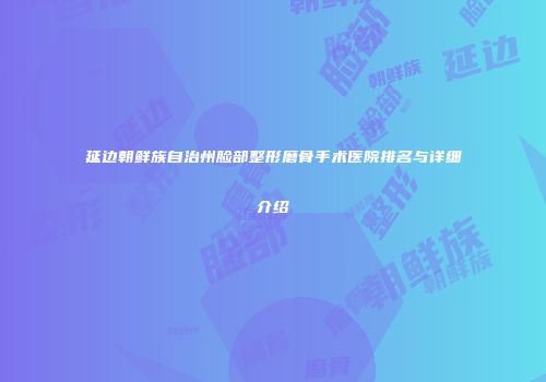 延边朝鲜族自治州脸部整形磨骨手术医院排名与详细介绍