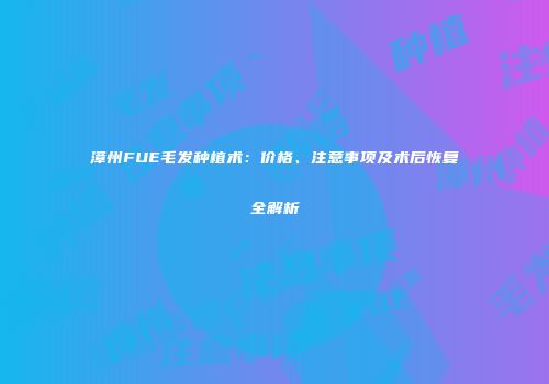 漳州FUE毛发种植术：价格、注意事项及术后恢复全解析