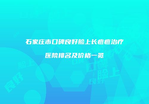 石家庄市口碑良好脸上长痘痘治疗医院排名及价格一览