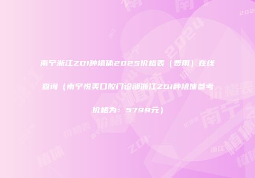 南宁浙江ZDI种植体2025价格表（费用）在线查询（南宁悦美口腔门诊部浙江ZDI种植体参考价格为：5799元）