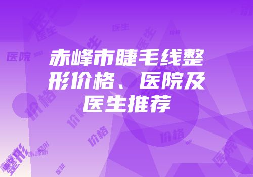 赤峰市睫毛线整形价格、医院及医生推荐