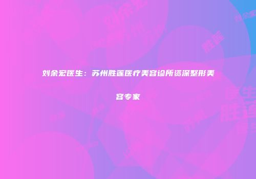 刘余宏医生：苏州胜莲医疗美容诊所资深整形美容专家