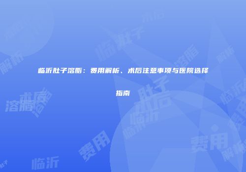 临沂肚子溶脂：费用解析、术后注意事项与医院选择指南