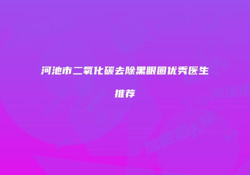 河池市二氧化碳去除黑眼圈优秀医生推荐