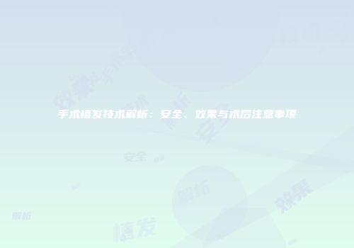 手术植发技术解析：安全、效果与术后注意事项