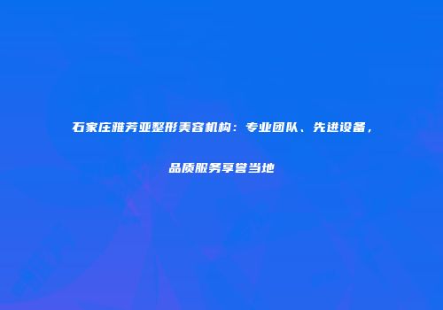 石家庄雅芳亚整形美容机构：专业团队、先进设备，品质服务享誉当地