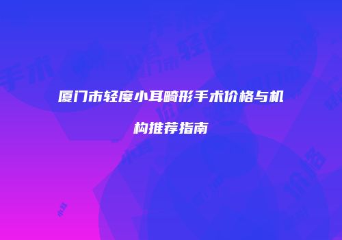 厦门市轻度小耳畸形手术价格与机构推荐指南
