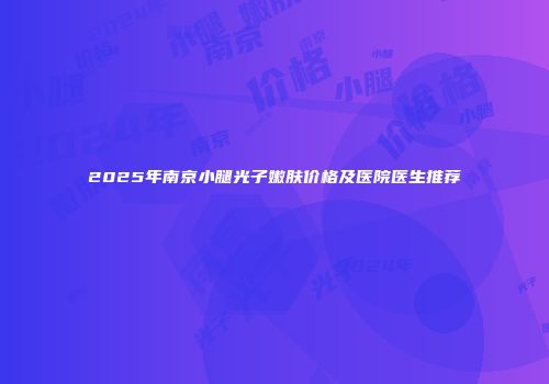 2025年南京小腿光子嫩肤价格及医院医生推荐