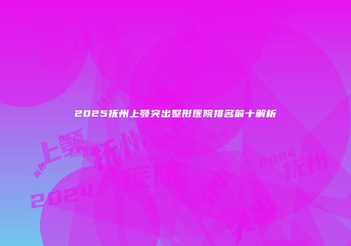 2025抚州上颚突出整形医院排名前十解析