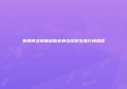 衡阳市注射玻尿酸去静态纹医生排行榜揭晓