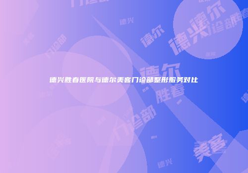德兴胜春医院与德尔美客门诊部整形服务对比