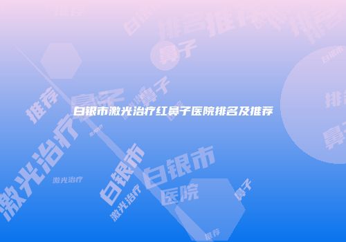 白银市激光治疗红鼻子医院排名及推荐