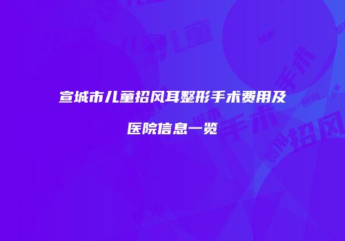 宣城市儿童招风耳整形手术费用及医院信息一览