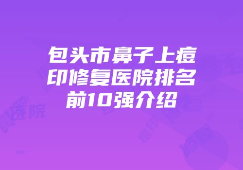 包头市鼻子上痘印修复医院排名前10强介绍