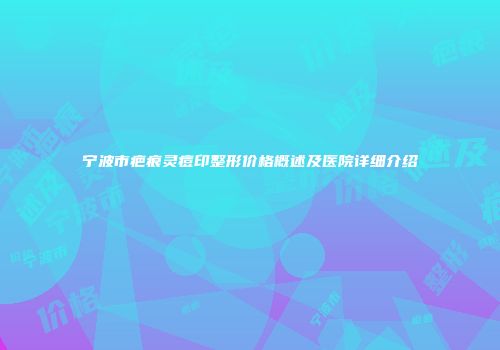 宁波市疤痕灵痘印整形价格概述及医院详细介绍