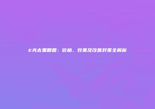 E光去黑眼圈：价格、效果及改善对策全解析