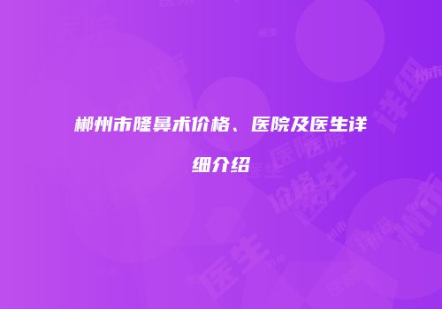 郴州市隆鼻术价格、医院及医生详细介绍