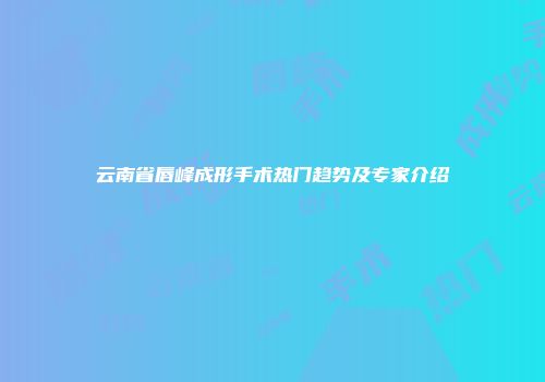 云南省唇峰成形手术热门趋势及专家介绍