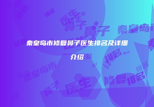 秦皇岛市修复鼻子医生排名及详细介绍