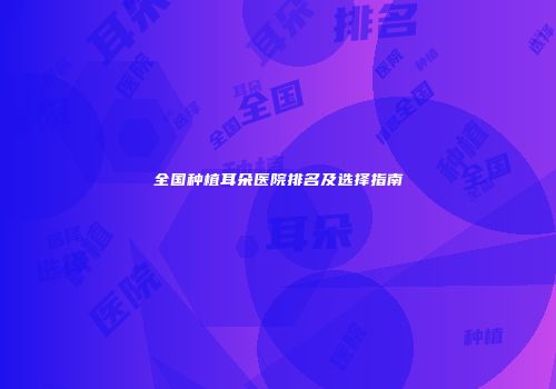 全国种植耳朵医院排名及选择指南