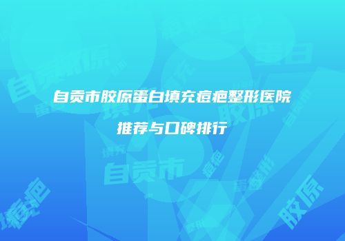 自贡市胶原蛋白填充痘疤整形医院推荐与口碑排行