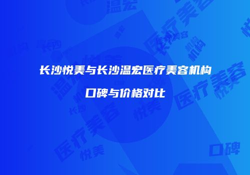 长沙悦美与长沙温宏医疗美容机构口碑与价格对比