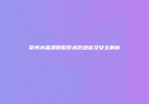 衢州水晶漂唇整形术后遗症及安全解析