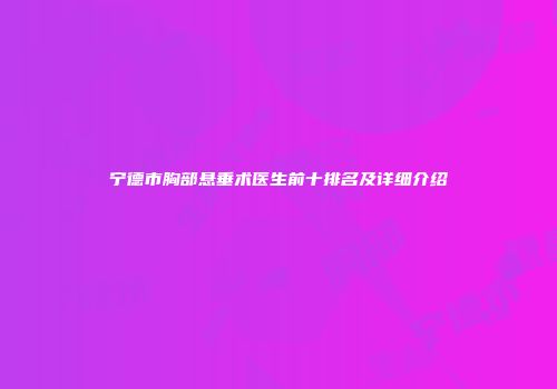 宁德市胸部悬垂术医生前十排名及详细介绍
