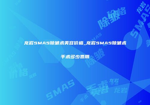 龙岩SMAS除皱术美容价格_龙岩SMAS除皱术手术多少费用
