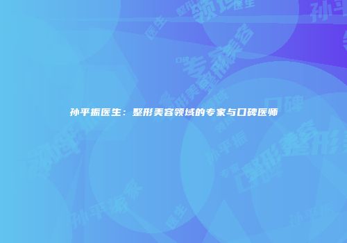 孙平振医生：整形美容领域的专家与口碑医师