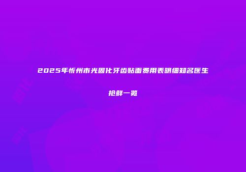 2025年忻州市光固化牙齿贴面费用表明细知名医生抢鲜一览