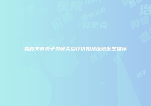 嘉峪关市鼻子鼻窦炎治疗价格及医院医生推荐